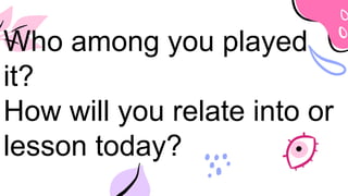 Who among you played
it?
How will you relate into or
lesson today?
 