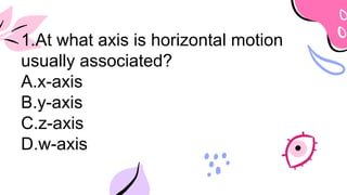 1.At what axis is horizontal motion
usually associated?
A.x-axis
B.y-axis
C.z-axis
D.w-axis
 