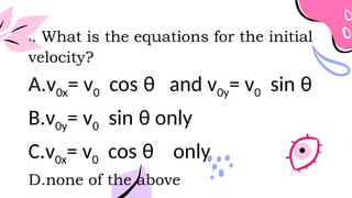 4. What is the equations for the initial
velocity?
A.v0x= v0 cos θ and v0y= v0 sin θ
B.v0y= v0 sin θ only
C.v0x= v0 cos θ only
D.none of the above
 