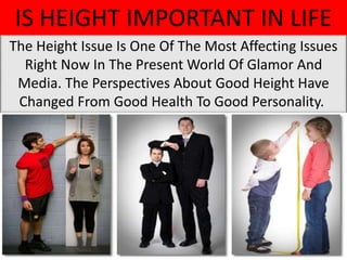 The Height Issue Is One Of The Most Affecting Issues
Right Now In The Present World Of Glamor And
Media. The Perspectives About Good Height Have
Changed From Good Health To Good Personality.
IS HEIGHT IMPORTANT IN LIFE
 