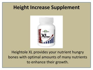 Height Increase Supplement
Heightole XL provides your nutrient hungry
bones with optimal amounts of many nutrients
to enhance their growth.
 