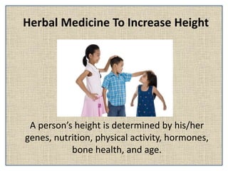 Herbal Medicine To Increase Height
A person’s height is determined by his/her
genes, nutrition, physical activity, hormones,
bone health, and age.
 
