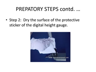 PREPATORY STEPS contd. …
• Step 2: Dry the surface of the protective
sticker of the digital height gauge.
 