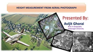 HEIGHT MEASUREMENT FROM AERIAL PHOTOGRAPH
Presented By:
Avijit Ghorai
M.Sc in Geography
Vidyasagar University
 