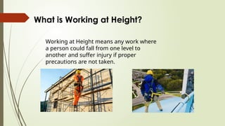 What is Working at Height?
Working at Height means any work where
a person could fall from one level to
another and suffer injury if proper
precautions are not taken.
 