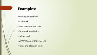 Examples:
•Working on scaffolds
•Roof work
•Steel structure erection
•Formwork installation
•Ladder work
•MEWP (Boom Lift/Scissor Lift)
•Tower and platform work
 