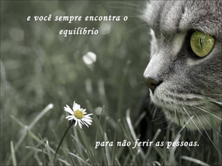 e você sempre encontra o  equilíbrio para não ferir as pessoas.  