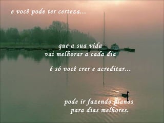 e você pode ter certeza... pode ir fazendo planos  para dias melhores. que a sua vida  vai melhorar a cada dia  é só você crer e acreditar... 
