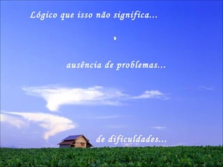 Lógico que isso não significa... ausência de problemas... de dificuldades... 