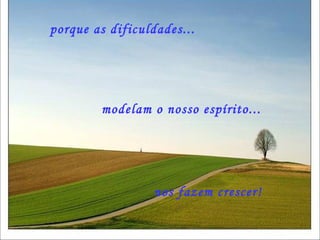 porque as dificuldades... modelam o nosso espírito... nos fazem crescer! 