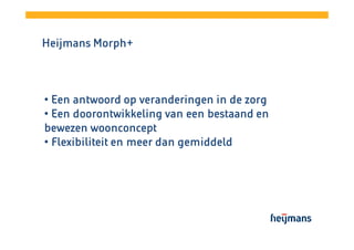Morph+
Heijmans Morph+

• Een antwoord op veranderingen in de zorg
• Een doorontwikkeling van een bestaand en
bewezen woonconcept
• Flexibiliteit en meer dan gemiddeld

 