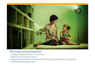 Minimale overlast bewoners
> 3 dagen werkzaamheden in de woning
> Bewoner hoeft woning niet uit
> Begeleiding bewoners van eerste toelichting tot energieadvies na oplevering
> Binnenafwerking blijft intact

 