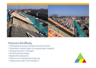 Heijmans ZeroReady
> Totaaloplossing voor energieneutrale renovatie
> Faseerbare investeringen en aanpassingen mogelijk
> Energieneutraal in 10 dagen
> Onderhoudsvriendelijk
> Begeleiding bewoners
> Nieuw huis in bestaande omgeving
> Volgens principes Trias Energetica

 