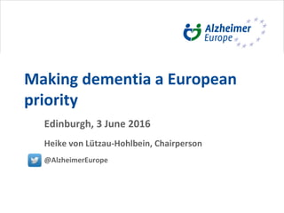 Making dementia a European
priority
Edinburgh, 3 June 2016
Heike von Lützau-Hohlbein, Chairperson
@AlzheimerEurope
 