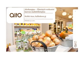 Aitokauppa – Yhteistyö-verkostot
                                   1
kasvun mahdollistajina

Heikki Aura, hallituksen pj

Helsinki 24.11.2011
 