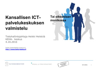 22.9.2016 1
Kansallisen ICT-
palvelukeskuksen
valmistelu
Tietohallintojohtaja Heikki Heikkilä
KEHA- keskus
4.10.2016
heikki.heikkila@ely-keskus.fi
http://www.keha-keskus.fi
Tai oikeastaan
monikossa
 