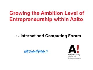 Growing the Ambition Level of Entrepreneurshipwithin Aalto For  Internet and Computing Forum Will.Cardwell@Aalto.Fi 