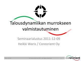 Talousdynamiikan murrokseen
             valmistautuminen
             Seminaarialustus 2011-12-09
             Heikki Waris / Coreorient Oy


2011-12-09          © Coreorient Oy 2011. All rights reserved.   1
 