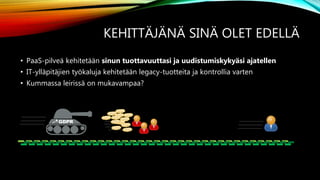 KEHITTÄJÄNÄ SINÄ OLET EDELLÄ
• PaaS-pilveä kehitetään sinun tuottavuuttasi ja uudistumiskykyäsi ajatellen
• IT-ylläpitäjien työkaluja kehitetään legacy-tuotteita ja kontrollia varten
• Kummassa leirissä on mukavampaa?
GDPR
 