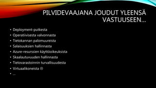 PILVIDEVAAJANA JOUDUT YLEENSÄ
VASTUUSEEN…
• Deployment-putkesta
• Operatiivisesta valvonnasta
• Tietokannan palomuureista
• Salaisuuksien hallinnasta
• Azure-resurssien käyttöoikeuksista
• Skaalautuvuuden hallinnasta
• Tietovarastoinnin turvallisuudesta
• Virtuaalikoneista 
• …
 