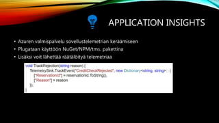 APPLICATION INSIGHTS
• Azuren valmispalvelu sovellustelemetrian keräämiseen
• Plugataan käyttöön NuGet/NPM/tms. pakettina
• Lisäksi voit lähettää räätälöityä telemetriaa
 