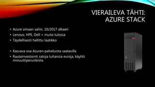 VIERAILEVA TÄHTI:
AZURE STACK
• Azure omaan saliin, 10/2017 alkaen
• Lenovo, HPE, Dell + muita tulossa
• Täydellisesti hallittu laatikko
• Kasvava osa Azuren palveluista saatavilla
• Rautainvestointi satoja tuhansia euroja, käyttö
minuuttiperusteista
 
