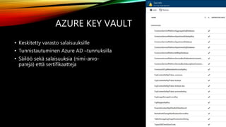 AZURE KEY VAULT
• Keskitetty varasto salaisuuksille
• Tunnistautuminen Azure AD –tunnuksilla
• Säilöö sekä salaisuuksia (nimi-arvo-
pareja) että sertifikaatteja
 