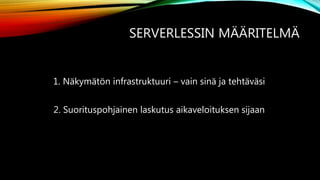 SERVERLESSIN MÄÄRITELMÄ
1. Näkymätön infrastruktuuri – vain sinä ja tehtäväsi
2. Suorituspohjainen laskutus aikaveloituksen sijaan
 