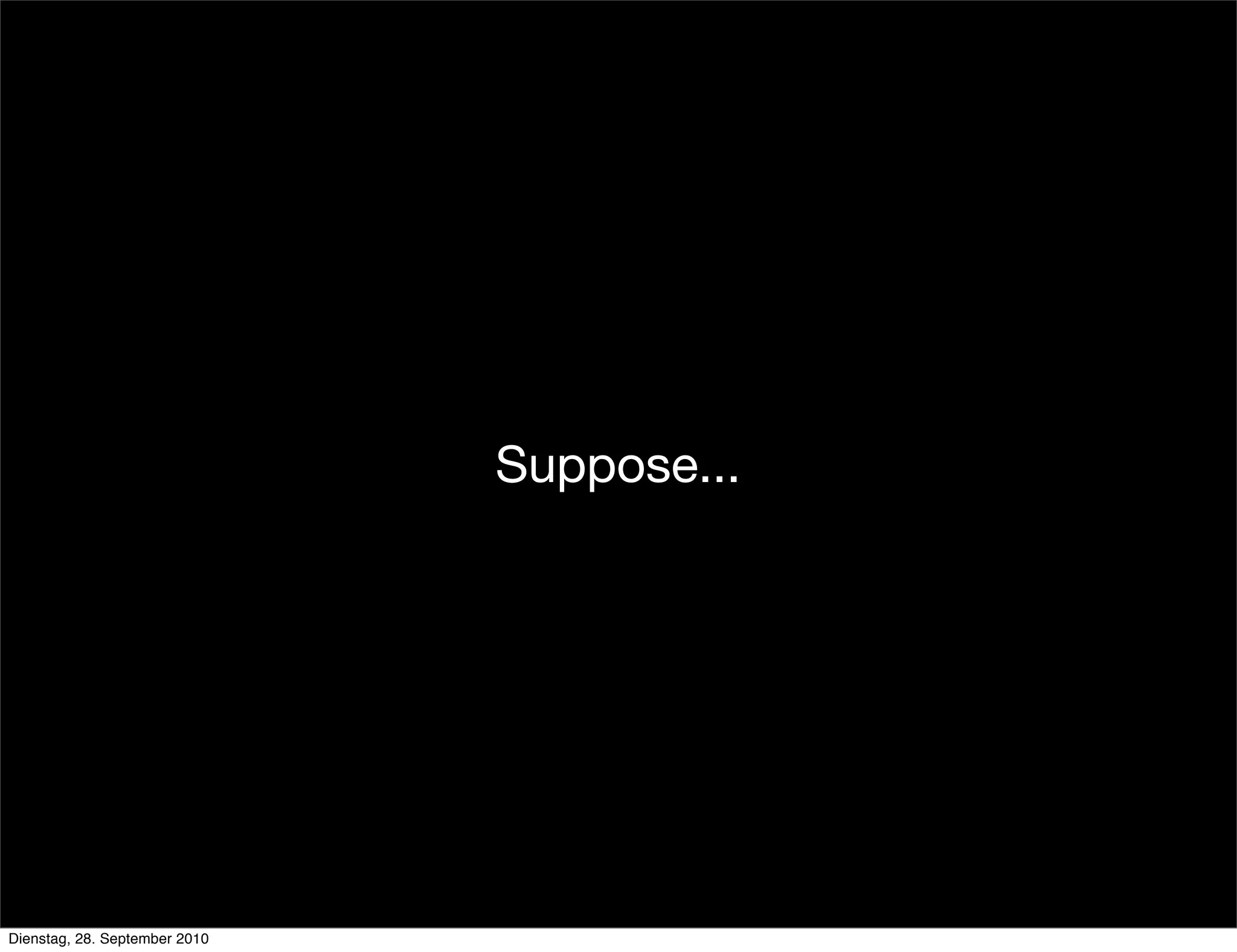 Suppose...
Dienstag, 28. September 2010
 