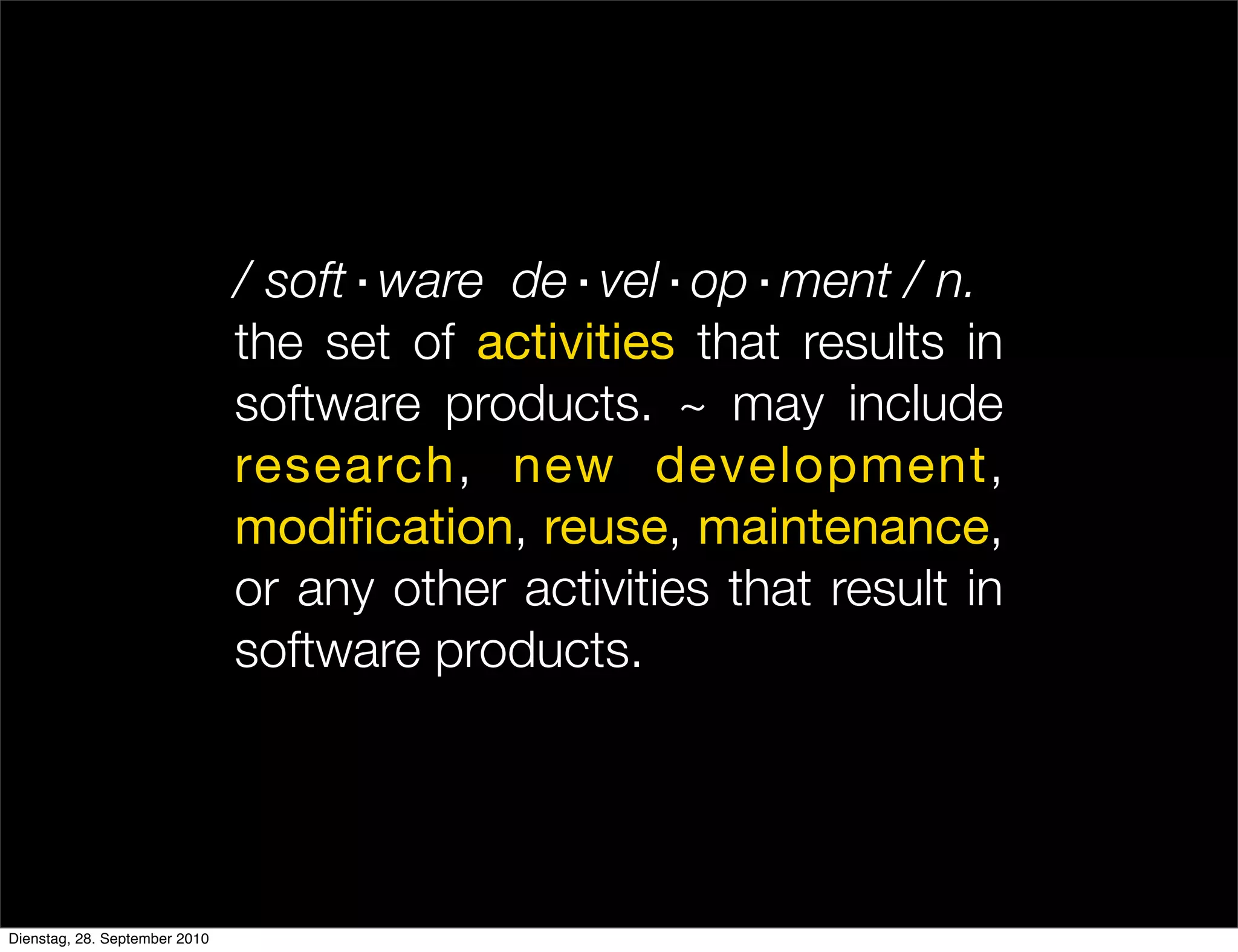 / soft·ware de·vel·op·ment / n.
the set of activities that results in
software products. ~ may include
research, new development,
modification, reuse, maintenance,
or any other activities that result in
software products.
Dienstag, 28. September 2010
 