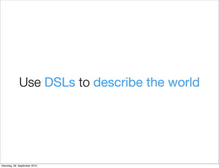 Use DSLs to describe the world
Dienstag, 28. September 2010
 