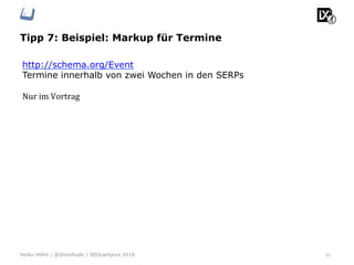 Tipp 7: Beispiel: Markup für Termine
33Heiko Höhn | @Steinhude | SEOcampixx 2018
http://schema.org/Event
Termine innerhalb von zwei Wochen in den SERPs
Nur	im	Vortrag	
 
