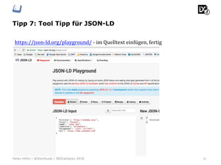 Tipp 7: Tool Tipp für JSON-LD
35Heiko Höhn | @Steinhude | SEOcampixx 2018
https://json-ld.org/playground/	-	im	Quelltext	einfügen,	fertig	
 