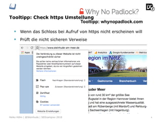 Tooltipp: Check https Umstellung
4Heiko Höhn | @Steinhude | SEOcampixx 2018
Tooltipp: whynopadlock.com
§  Wenn das Schloss bei Aufruf von https nicht erscheinen will
§  Prüft die nicht sicheren Verweise
 