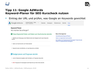 Tipp 11: Google AdWords
Keyword-Planer für SEO Kurzcheck nutzen
40Heiko Höhn | @Steinhude | SEOcampixx 2018
§  Eintrag der URL und prüfen, was Google an Keywords gewichtet
 