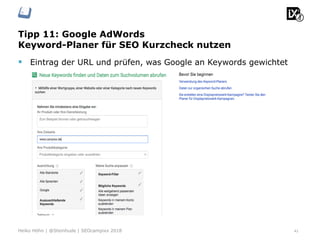 Tipp 11: Google AdWords
Keyword-Planer für SEO Kurzcheck nutzen
41Heiko Höhn | @Steinhude | SEOcampixx 2018
§  Eintrag der URL und prüfen, was Google an Keywords gewichtet
 
