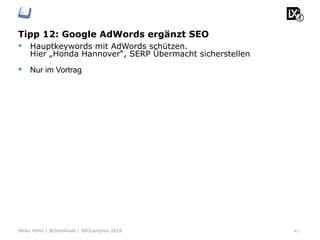 Tipp 12: Google AdWords ergänzt SEO
43Heiko Höhn | @Steinhude | SEOcampixx 2018
§  Hauptkeywords mit AdWords schützen.
Hier „Honda Hannover“, SERP Übermacht sicherstellen
§  Nur im Vortrag
 