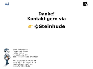 Büro Steinhude:
funktion5 GmbH
Heiko Höhn
Metjenkamp 17
31515 Steinhude am Meer
Tel. (05033) 9 95 81 44
Mob. (0175) 5 60 24 24
hoehn@funktion5.de
www.funktion5.de
👉 @Steinhude
Danke!
Kontakt gern via
 