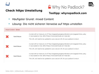 Check https Umstellung
6Heiko Höhn | @Steinhude | SEOcampixx 2018
Tooltipp: whynopadlock.com
§  Häufigster Grund: mixed Content
§  Lösung: Die nicht sicheren Verweise auf https umstellen
 