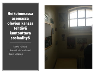 Heikoimmassa
asemassa
olevien kanssa
tehtävä
kuntouttava
sosiaalityö
Sanna	
  Hautala
Sosiaalityön	
  professori
Lapin	
  yliopisto
 