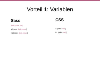Vorteil 2: Operatoren (und
                  Funktionen)
Sass                                    CSS
$font-size: 16px;

p {font-size: $font-size;}              p {font-size: 16px;}

p.footer {font-size: $font-size - 3;}   p.footer {font-size: 13px;}

h1 {font-size: $font-size * 2;}         h1 {font-size: 32px;}
 