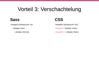 Vorteil 4: Mixins & Arguments
Sass                                       CSS
@mixin rounded-border ($radius: 10px) {    #navbar li {

 border-radius: $radius;                    border-radius: 10px;

 -moz-border-radius: $radius;               -moz-border-radius: 10px;

 -webkit-border-radius: $radius;}           -webkit-border-radius: 10px;}

                                           #footer {

#navbar li {@include rounded-border;}       border-radius: 15px;

#footer {@include rounded-border(15px);}    -moz-border-radius: 15px;

#sidebar {@include rounded-border;}         -webkit-border-radius: 15px;}

                                           #sidebar {

                                            border-radius: 10px;

                                            -moz-border-radius: 10px;

                                            -webkit-border-radius: 10px;}
 