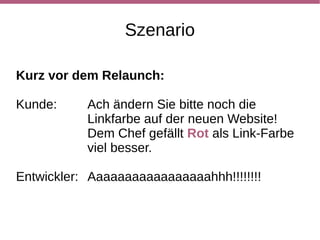 Szenario

Kurz vor dem Relaunch:

Kunde:     Ach ändern Sie bitte noch die
           Linkfarbe auf der neuen Website!
           Dem Chef gefällt Rot als Link-Farbe
           viel besser.

Entwickler: Aaaaaaaaaaaaaaaaahhh!!!!!!!!
 