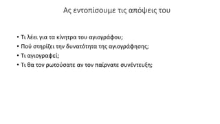 Ας εντοπίσουμε τις απόψεις του
• Τι λέει για τα κίνητρα του αγιογράφου;
• Πού στηρίζει την δυνατότητα της αγιογράφησης;
• Τι αγιογραφεί;
• Τι θα τον ρωτούσατε αν τον παίρνατε συνέντευξη;
 