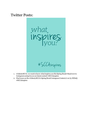 Twitter Posts:
1. #LibertySCCA- we want to know what inspires you this Spring Break! Head over to
Instagram and get in on our latest contest! #SCCAinspires
2. Find more on the #LibertySCCA's Spring Break Instagram Contest @ ow.ly/JXX2Q
#SCCAinspires
 