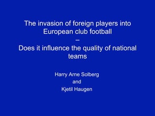 The invasion of foreign players into
European club football
–
Does it influence the quality of national
teams
Harry Arne Solberg
and
Kjetil Haugen

 