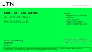 Technische Universität Nürnberg
Ulmenstraße 52i
90443 Nürnberg
www.utn.de
Prof. Dr. Isa Jahnke
vp-learning@utn.de
isa.jahnke@utn.de
Copyright: Aurelis (S.2 unten); Ferdinand Heide Architekt/ TOPOS Stadtplanung Landschaftsplanung Stadtforschung (S.1, S.7 unten); TU Nürnberg (S.4 Mitte und rechts, S.11);
TU Nürnberg/ Fotograf: Marcus Rebmann (S.2 oben, S.4 2. von links); TU Nürnberg/ Fotograf: Dieter Zeitler (S. 4 links).
Bildnachweis: S. 1, S. 2 links: Ferdinand Heide Architekt/TOPOS
Stadtplanung Landschaftsplanung Stadtforschung; S. 2, S. 7 links TU
Nürnberg/ Fotograf: Marcus Rebmann, Stefan Hippel, rechts: Dieter Zeitler; S.
3, S. 9 unsplash; S. 4 v.li: Marcus Rebmann, Stefan Hippel, Wolfram Burgard,
Dieter Zeitler; S. 5 Unsplash; S. 7 mitte Hüttinger /rechts Moka-Studio; S.9
unsplash; S.10 unsplash / posessed photography, evangeline shaw,
thisisenineering; S 11 TU Nürnberg
Isa Jahnke
• Blog (http://www.isa-jahnke.com)
• Twitter (isaja)
• LinkedIn (isajahnke)
• Instagram (isajahnke2022)
• Mastodon (isaja@Scholar.Social)
 