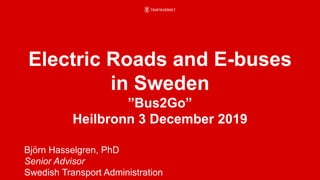 Electric Roads and E-buses
in Sweden
”Bus2Go”
Heilbronn 3 December 2019
Björn Hasselgren, PhD
Senior Advisor
Swedish Transport Administration
 