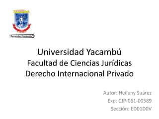 Universidad Yacambú
Facultad de Ciencias Jurídicas
Derecho Internacional Privado
Autor: Heileny Suárez
Exp: CJP-061-00589
Sección: ED01D0V
 