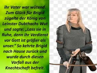 ihr Vater war wütend.
Zum Glück für Brigid
zügelte der König von
Leinster Dubthachs Wut
und sagte: „Lass sie in
Ruhe, denn...